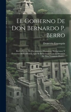 El Gobierno De Don Bernardo P. Berro: Recopilación De Documentos Históricos, Narraciones Y Extractos De La Prensa, Que Se Relacionan Con La Invasión D - Erausquin, Demetrio