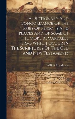 A Dictionary And Concordance Of The Names Of Persons And Places And Of Some Of The More Remarkable Terms Which Occur In The Scriptures Of The Old And - Henderson, William