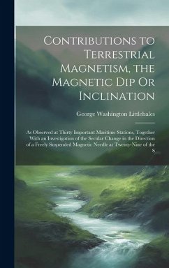 Contributions to Terrestrial Magnetism, the Magnetic Dip Or Inclination: As Observed at Thirty Important Maritime Stations, Together With an Investiga - Littlehales, George Washington