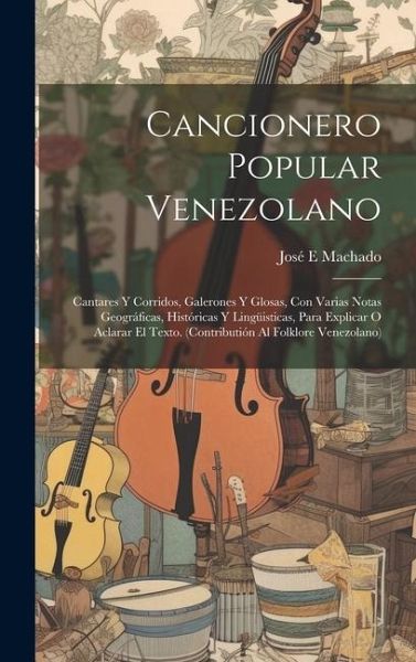 Cancionero popular venezolano: Cantares y corridos, galerones y glosas, con varias notas geográficas, históricas y lingüisticas, para explicar o acla Cancionero popular venezolano: Cantares y corridos, galerones y glosas, con varias notas geográficas, históricas y lingüisticas, para explicar o acla