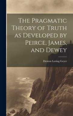 The Pragmatic Theory of Truth as Developed by Peirce, James, and Dewey - Geyer, Denton Loring