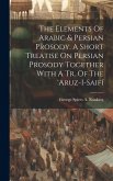 The Elements Of Arabic & Persian Prosody. A Short Treatise On Persian Prosody Together With A Tr. Of The 'aruz-i-saifí