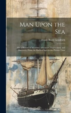 Man Upon the Sea: Or, a History of Maritime Adventure, Exploration, and Discovery, From the Earliest Ages to the Present Time - Goodrich, Frank Boott