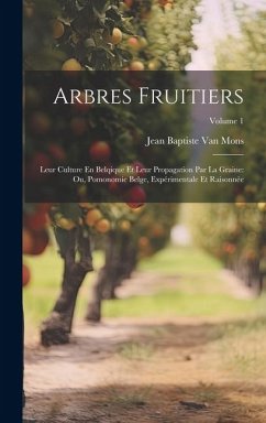 Arbres Fruitiers: Leur Culture En Belqique Et Leur Propagation Par La Graine: Ou, Pomonomie Belge, Expérimentale Et Raisonnée; Volume 1 - Mons, Jean Baptiste van