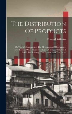 The Distribution Of Products: Or The Mechanism And The Metaphysics Of Exchange: Three Essays: What Makes The Rate Of Wages? What Is A Bank? The Rail - Atkinson, Edward