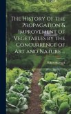 The History of the Propagation & Improvement of Vegetables by the Concurrence of Art and Nature ...