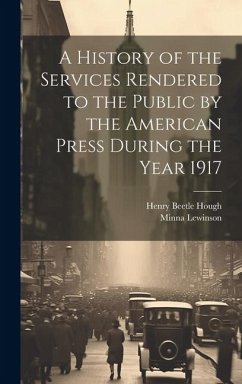 A History of the Services Rendered to the Public by the American Press During the Year 1917 - Lewinson, Minna; Hough, Henry Beetle