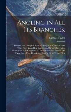 Angling in All Its Branches,: Reduced to a Complete Science: Being The Result of More Than Forty Years Real Practice and Strict Observation Througho - Taylor, Samuel