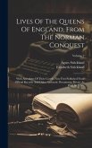 Lives Of The Queens Of England, From The Norman Conquest: With Anecdotes Of Their Courts, Now First Published From Official Records And Other Authenti