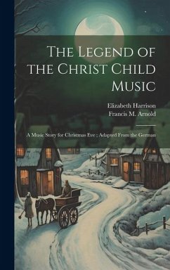 The Legend of the Christ Child Music: A Music Story for Christmas Eve; Adapted From the German - Harrison, Elizabeth; Arnold, Francis M.