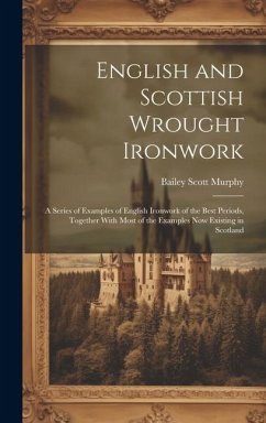 English and Scottish Wrought Ironwork; a Series of Examples of English Ironwork of the Best Periods, Together With Most of the Examples Now Existing i - Murphy, Bailey Scott