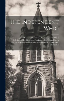 The Independent Whig: Or, a Defence of Primitive Christianity, and of Our Ecclesiastical Establishment, Against the Exorbitant Claims and En - Anonymous