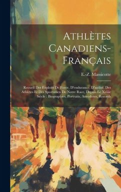 Athlètes Canadiens-français: Recueil Des Exploits De Force, D'endurance, D'agilité, Des Athlètes Et Des Sportsmen De Notre Race, Depuis Le Xviiie S