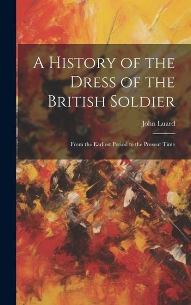 A History of the Dress of the British Soldier: From the Earliest Period to the Present Time