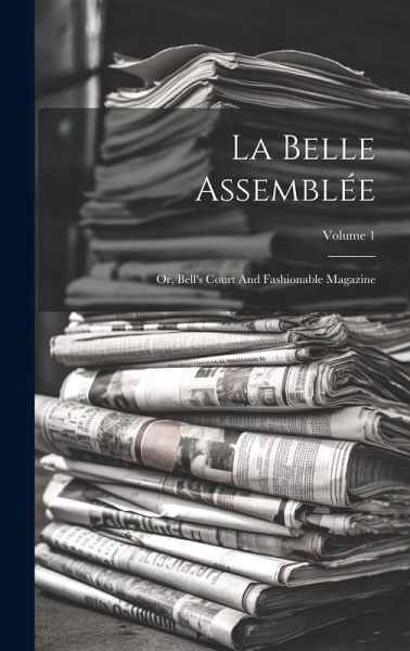 La Belle Assemblée: Or, Bell's Court And Fashionable Magazine; Volume 1 La Belle Assemblée: Or, Bell's Court And Fashionable Magazine; Volume 1