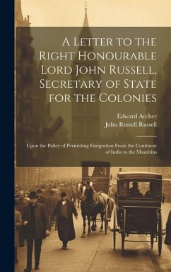 A Letter to the Right Honourable Lord John Russell, Secretary of State for the Colonies: Upon the Policy of Permitting Emigration From the Continent o - Russell, John Russell; Archer, Edward