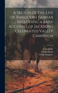 A Sketch of the Life of Randolph Fairfax ... Including a Brief Account of Jackson's Celebrated Valley Campaign - Family, Fairfax; Family, Cary; Fairfax, Randolph