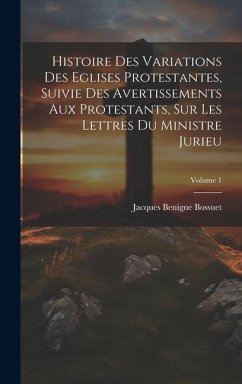 Cover Histoire Des Variations Des Eglises Protestantes, Suivie Des Avertissements Aux Protestants, Sur Les Lettres Du Ministre Jurieu; Volume 1