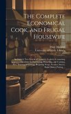 The Complete Economical Cook, and Frugal Housewife: an Entirely New System of Domestic Cookery, Containing Approved Directions for Purchasing, Preserv