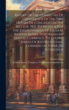 Report Of The Committee Of Conference Of The Two Houses Of Congress On The Bill H.r. 7837, To Provide For The Establishment Of Federal Reserve Banks, - Glass, Carter