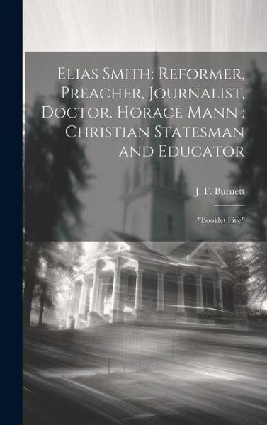 Elias Smith: Reformer, Preacher, Journalist, Doctor. Horace Mann: Christian Statesman and Educator: Elias Smith: Reformer, Preacher, Journalist, Doctor. Horace Mann: Christian Statesman and Educator:
