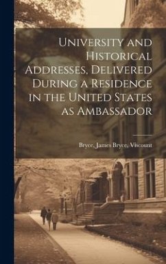 University and Historical Addresses, Delivered During a Residence in the United States as Ambassador - James Bryce, Viscount Bryce