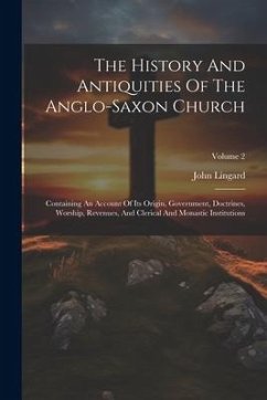 The History And Antiquities Of The Anglo-saxon Church: Containing An Account Of Its Origin, Government, Doctrines, Worship, Revenues, And Clerical And - Lingard, John