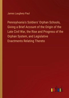 Pennsylvania's Soldiers' Orphan Schools, Giving a Brief Account of the Origin of the Late Civil War, the Rise and Progress of the Orphan System, and Legislative Enactments Relating Thereto - Paul, James Laughery