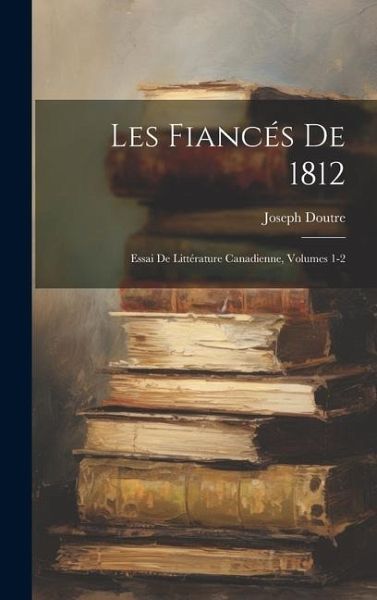 Les Fiancés De 1812: Essai De Littérature Canadienne, Volumes 1-2
