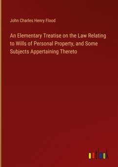 An Elementary Treatise on the Law Relating to Wills of Personal Property, and Some Subjects Appertaining Thereto - Flood, John Charles Henry