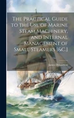 The Practical Guide to the Use of Marine Steam Machinery, and Internal Management of Small Steamers [&C.] - Donaldson, James