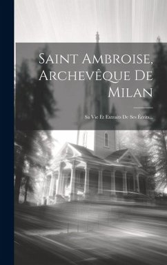 Saint Ambroise, Archevêque De Milan: Sa Vie Et Extraits De Ses Écrits... - Anonymous