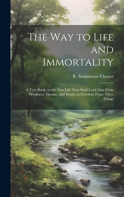 The Way to Life and Immortality; a Text-book on the New Life That Shall Lead Man From Weakness, Disease, and Death, to Freedom From These Things