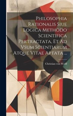 Philosophia Rationalis Siue Logica Methodo Scientifica Pertractata, Et Ad Vsum Scientiarum Atque Vitae Aptata ... - Wolff, Christian Von