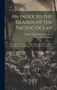 An Index to the Islands of the Pacific Ocean: A Handbook to the Chart On the Walls of the Bernice Pauahi Bishop Museum of Polynesian Ethnology and Nat - Brigham, William Tufts