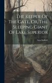 The Keeper Of The Gate, Or, The Sleeping Giant Of Lake Superior The Keeper Of The Gate, Or, The Sleeping Giant Of Lake Superior
