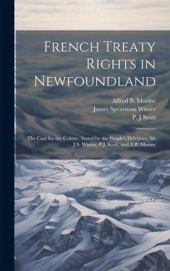 French Treaty Rights in Newfoundland; the Case for the Colony, Stated by the People's Delegates, Sir J.S. Winter, P.J. Scott, and A.B. Morine - Scott, P. J.; Morine, Alfred B. B.; Winter, James Spearman