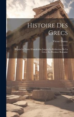 Histoire Des Grecs: Depuis Le Traite D'antalcidas Jusqu'a La Réduction De La Grèce En Province Romaine - Duruy, Victor