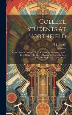 College Students at Northfield; or, A College of Colleges, no. 2. Containing Addresses by Mr. D. L. Moody; the Rev. J. Hudson Taylor ... the Rev. Alex - Shanks, T. J.