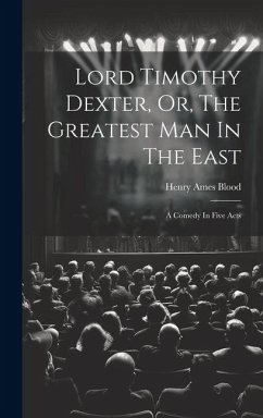 Lord Timothy Dexter, Or, The Greatest Man In The East: A Comedy In Five Acts - Blood, Henry Ames