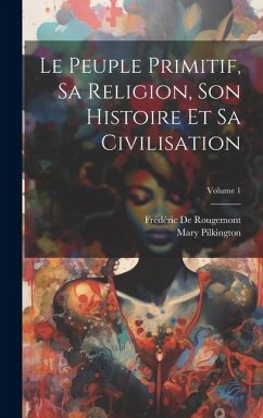 Le Peuple Primitif, Sa Religion, Son Histoire Et Sa Civilisation; Volume 1 - Pilkington, Mary Hopkins; De Rougemont, Frédéric