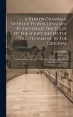 A Hebrew Grammar, Without Points, Designed To Facilitate The Study Of The Scriptures Of The Old Testament, In The Original: And Particularly Adapted T A Hebrew Grammar, Without Points, Designed To Facilitate The Study Of The Scriptures Of The Old Testament, In The Original: And Particularly Adapted T