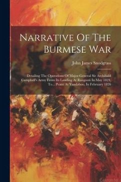 Narrative Of The Burmese War: Detailing The Operations Of Major-general Sir Archibald Campbell's Army From Its Landing At Rangoon In May 1824, To... - Snodgrass, John James