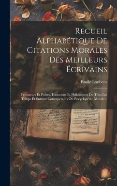 Recueil Alphabétique De Citations Morales Des Meilleurs Écrivains: Prosateurs Et Poétes, Historiens Et Philosophes De Tous Les Temps Et Surtaut Cotemp - Loubens, Emile