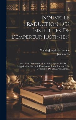 Nouvelle Traduction Des Institutes De L'empereur Justinien: Avec Des Observations Pour L'intelligence Du Texte, L'application Du Droit Français Au Dro - Ferrière, Claude-Joseph de