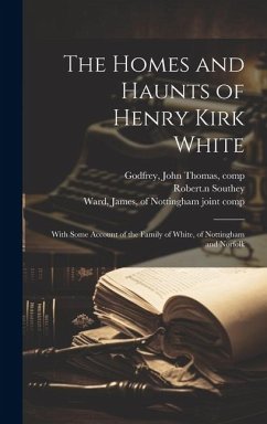 The Homes and Haunts of Henry Kirk White; With Some Account of the Family of White, of Nottingham and Norfolk - Godfrey, John Thomas; Southey, Robert