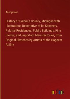 History of Calhoun County, Michigan with Illustrations Descriptive of its Secenery, Palatial Residences, Public Buildings, Fine Blocks, and Important Manufactories, from Original Sketches by Artists of the Hoghest Ability