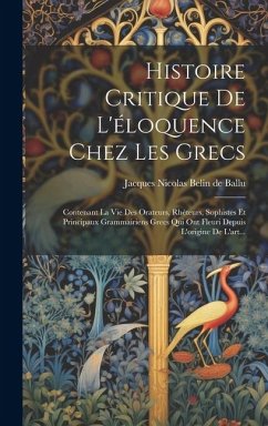 Histoire Critique De L'éloquence Chez Les Grecs: Contenant La Vie Des Orateurs, Rhéteurs, Sophistes Et Principaux Grammairiens Grecs Qui Ont Fleuri De