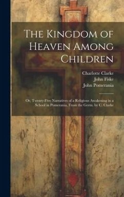 The Kingdom of Heaven Among Children: Or, Twenty-Five Narratives of a Religious Awakening in a School in Pomerania, From the Germ. by C. Clarke - Fiske, John; Pomerania; Pomerania, John