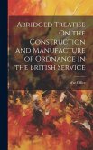 Abridged Treatise On the Construction and Manufacture of Ordnance in the British Service Abridged Treatise On the Construction and Manufacture of Ordnance in the British Service